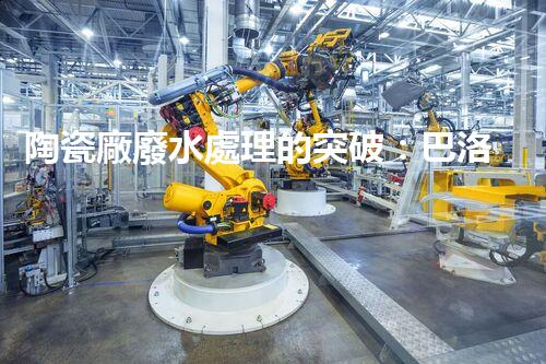陶瓷廠廢水處理的突破：巴洛仕的環(huán)保革命？